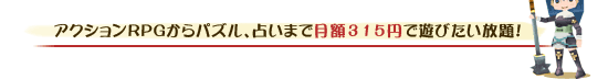 アクションRPGからパズル、占いまで月額315円で遊びたい放題!